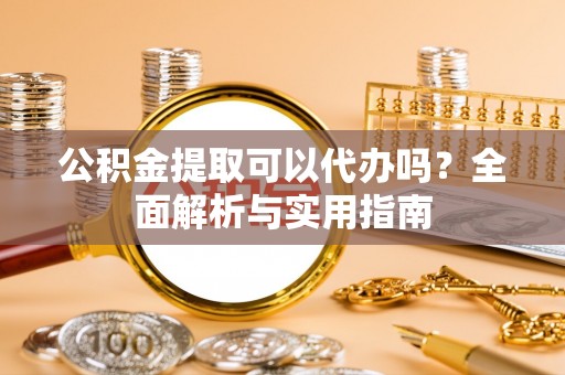 定襄公积金提取可以代办吗？全面解析与实用指南