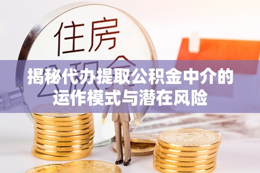 定襄揭秘代办提取公积金中介的运作模式与潜在风险