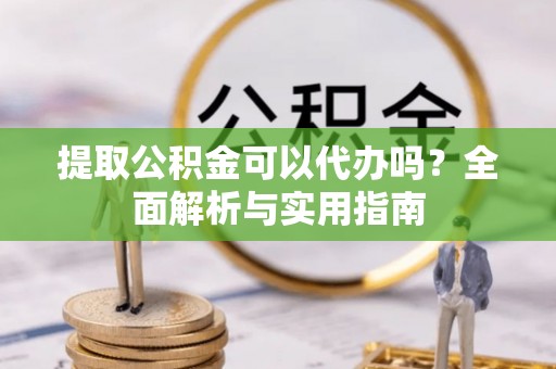 定襄提取公积金可以代办吗？全面解析与实用指南
