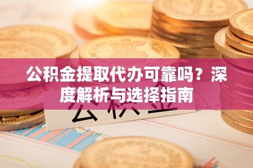 定襄公积金提取代办可靠吗？深度解析与选择指南
