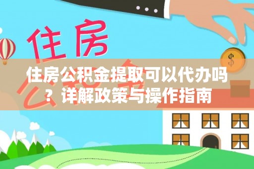定襄住房公积金提取可以代办吗？详解政策与操作指南