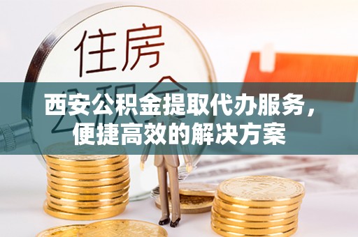 定襄西安公积金提取代办服务，便捷高效的解决方案