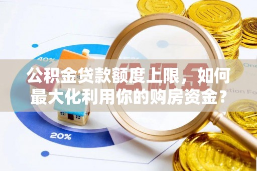 定襄公积金贷款额度上限，如何最大化利用你的购房资金？
