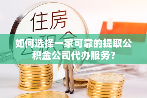 定襄如何选择一家可靠的提取公积金公司代办服务？