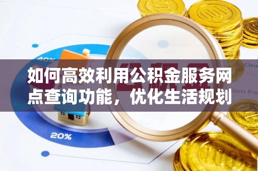 定襄如何高效利用公积金服务网点查询功能，优化生活规划