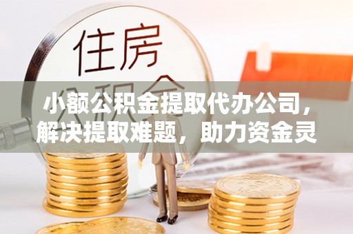定襄小额公积金提取代办公司，解决提取难题，助力资金灵活使用