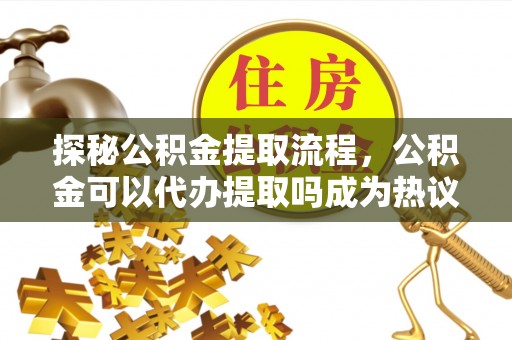 定襄探秘公积金提取流程，公积金可以代办提取吗成为热议焦点