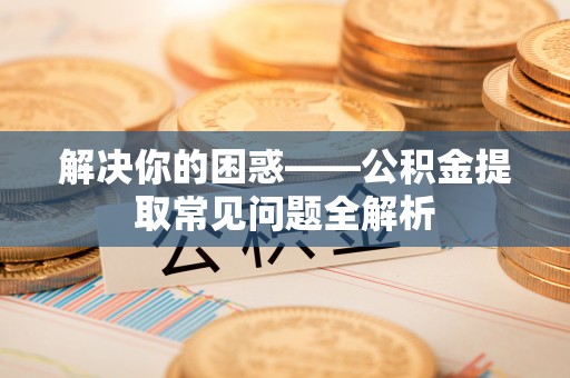 定襄解决你的困惑——公积金提取常见问题全解析