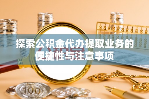 定襄探索公积金代办提取业务的便捷性与注意事项