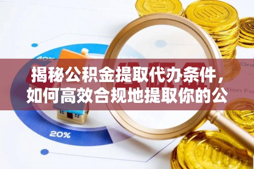 定襄揭秘公积金提取代办条件，如何高效合规地提取你的公积金