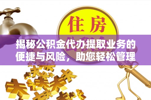 定襄揭秘公积金代办提取业务的便捷与风险，助您轻松管理财务