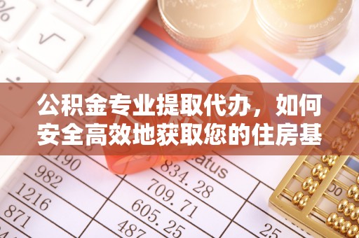 定襄公积金专业提取代办，如何安全高效地获取您的住房基金