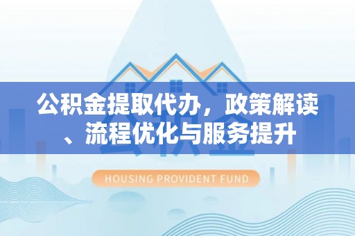定襄公积金提取代办，政策解读、流程优化与服务提升