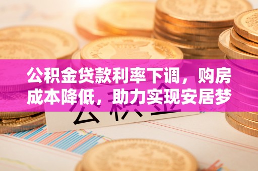 定襄公积金贷款利率下调，购房成本降低，助力实现安居梦