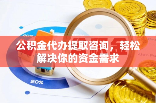 定襄公积金代办提取咨询，轻松解决你的资金需求