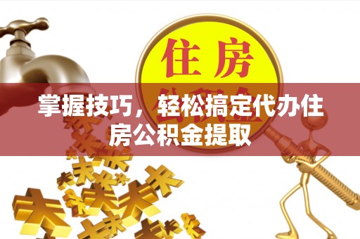 定襄掌握技巧，轻松搞定代办住房公积金提取