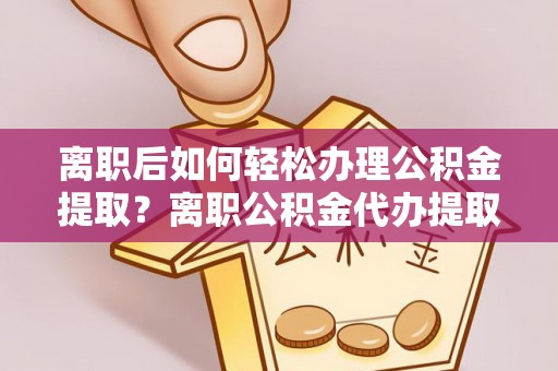 定襄离职后如何轻松办理公积金提取？离职公积金代办提取全攻略