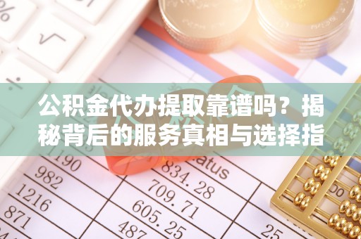 定襄公积金代办提取靠谱吗？揭秘背后的服务真相与选择指南