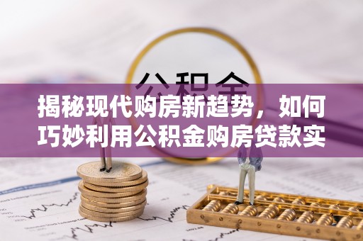 定襄揭秘现代购房新趋势，如何巧妙利用公积金购房贷款实现梦想家园