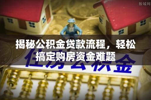 定襄揭秘公积金贷款流程，轻松搞定购房资金难题