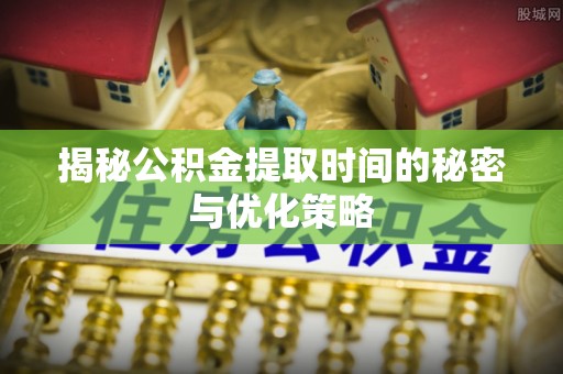 定襄揭秘公积金提取时间的秘密与优化策略