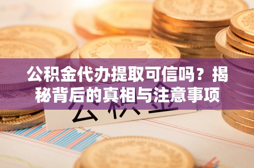 定襄公积金代办提取可信吗？揭秘背后的真相与注意事项