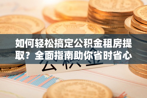 定襄如何轻松搞定公积金租房提取？全面指南助你省时省心