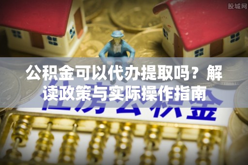 定襄公积金可以代办提取吗？解读政策与实际操作指南