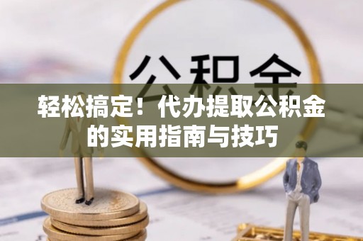定襄轻松搞定！代办提取公积金的实用指南与技巧