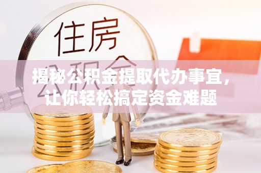 定襄揭秘公积金提取代办事宜，让你轻松搞定资金难题