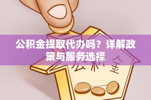 定襄公积金提取代办吗？详解政策与服务选择