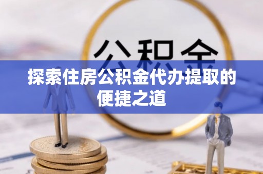 定襄探索住房公积金代办提取的便捷之道