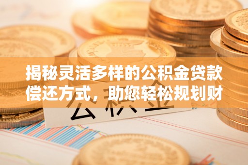 定襄揭秘灵活多样的公积金贷款偿还方式，助您轻松规划财务未来