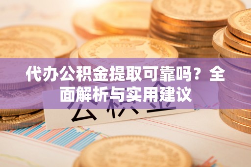 定襄代办公积金提取可靠吗？全面解析与实用建议