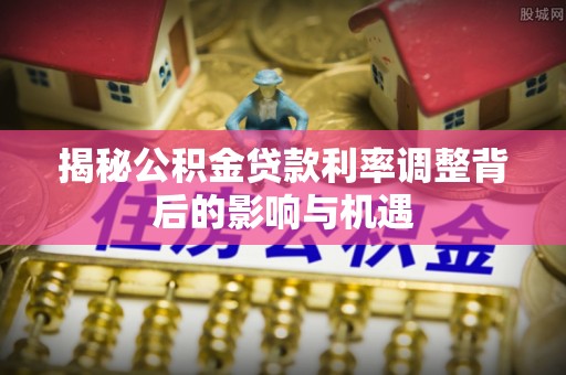 定襄揭秘公积金贷款利率调整背后的影响与机遇