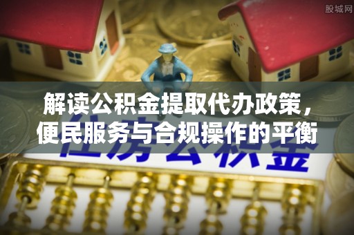 定襄解读公积金提取代办政策，便民服务与合规操作的平衡之道