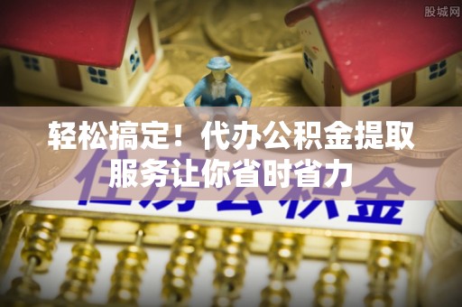 定襄轻松搞定！代办公积金提取服务让你省时省力