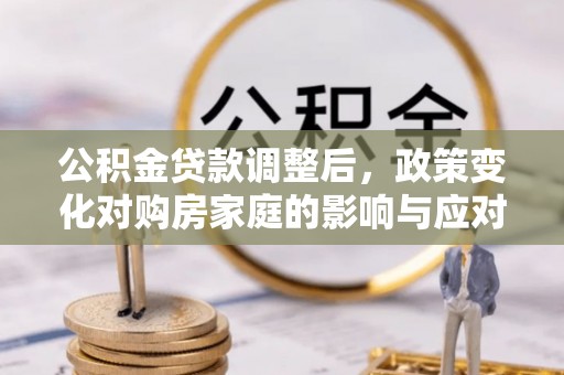 定襄公积金贷款调整后，政策变化对购房家庭的影响与应对策略