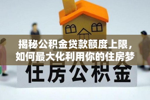 定襄揭秘公积金贷款额度上限，如何最大化利用你的住房梦想资金？