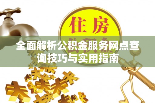 定襄全面解析公积金服务网点查询技巧与实用指南