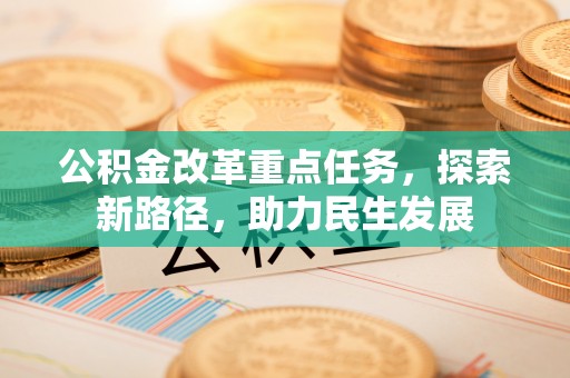 定襄公积金改革重点任务，探索新路径，助力民生发展