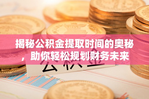 定襄揭秘公积金提取时间的奥秘，助你轻松规划财务未来