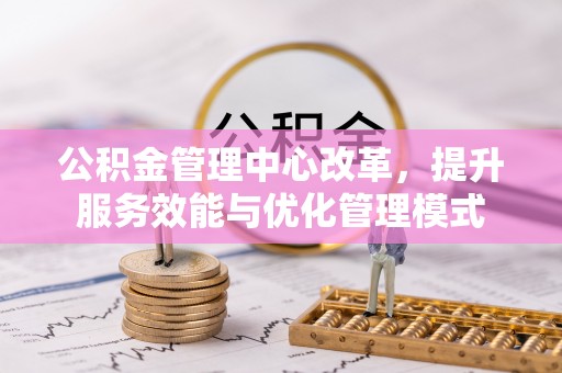 定襄公积金管理中心改革，提升服务效能与优化管理模式