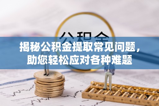 定襄揭秘公积金提取常见问题，助您轻松应对各种难题