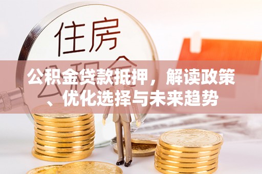 定襄公积金贷款抵押，解读政策、优化选择与未来趋势