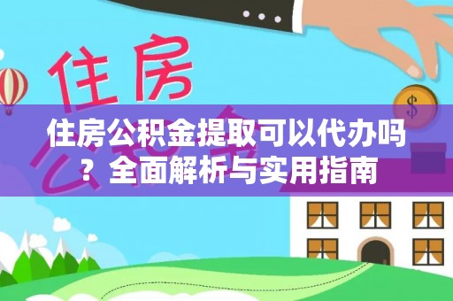 定襄住房公积金提取可以代办吗？全面解析与实用指南