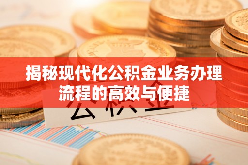定襄揭秘现代化公积金业务办理流程的高效与便捷