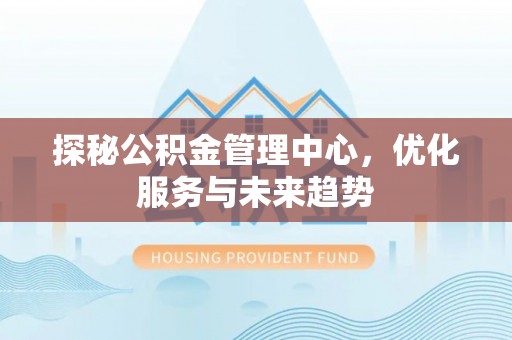 定襄探秘公积金管理中心，优化服务与未来趋势