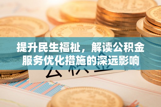 定襄提升民生福祉，解读公积金服务优化措施的深远影响