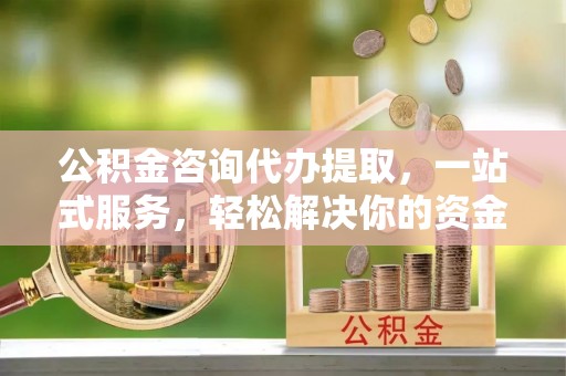 定襄公积金咨询代办提取，一站式服务，轻松解决你的资金难题